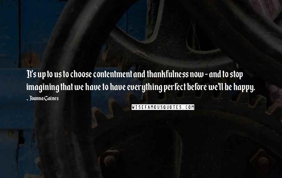 Joanna Gaines Quotes: It's up to us to choose contentment and thankfulness now - and to stop imagining that we have to have everything perfect before we'll be happy.