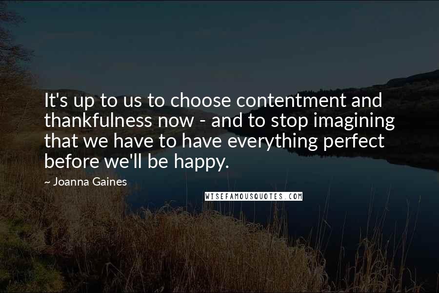 Joanna Gaines Quotes: It's up to us to choose contentment and thankfulness now - and to stop imagining that we have to have everything perfect before we'll be happy.