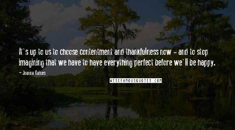 Joanna Gaines Quotes: It's up to us to choose contentment and thankfulness now - and to stop imagining that we have to have everything perfect before we'll be happy.