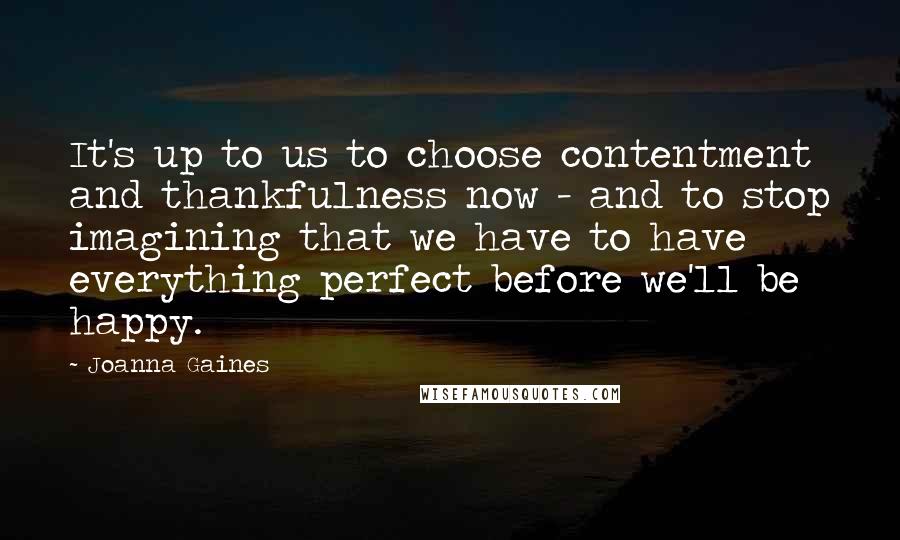 Joanna Gaines Quotes: It's up to us to choose contentment and thankfulness now - and to stop imagining that we have to have everything perfect before we'll be happy.