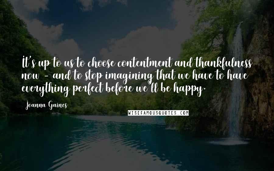 Joanna Gaines Quotes: It's up to us to choose contentment and thankfulness now - and to stop imagining that we have to have everything perfect before we'll be happy.