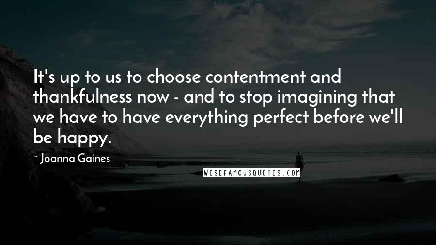 Joanna Gaines Quotes: It's up to us to choose contentment and thankfulness now - and to stop imagining that we have to have everything perfect before we'll be happy.