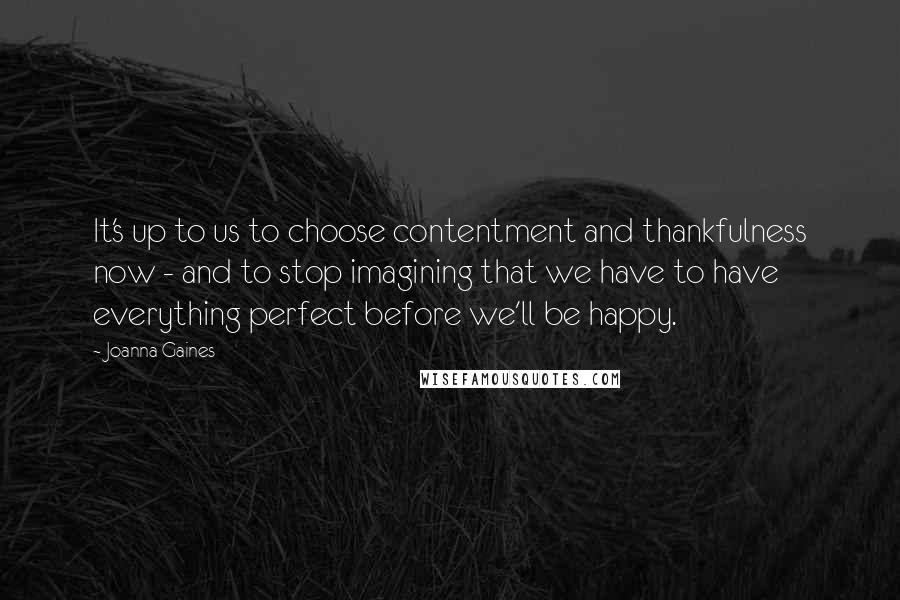 Joanna Gaines Quotes: It's up to us to choose contentment and thankfulness now - and to stop imagining that we have to have everything perfect before we'll be happy.
