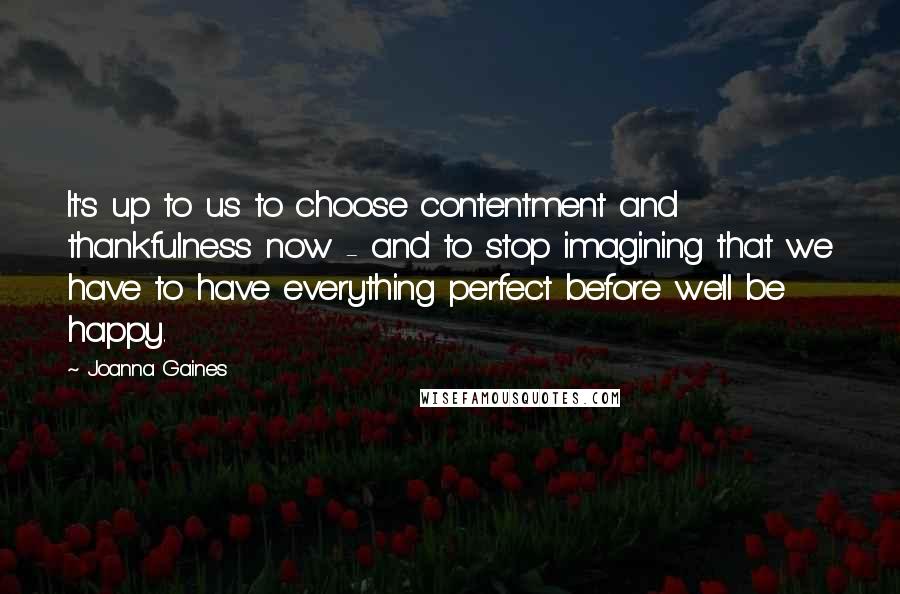 Joanna Gaines Quotes: It's up to us to choose contentment and thankfulness now - and to stop imagining that we have to have everything perfect before we'll be happy.