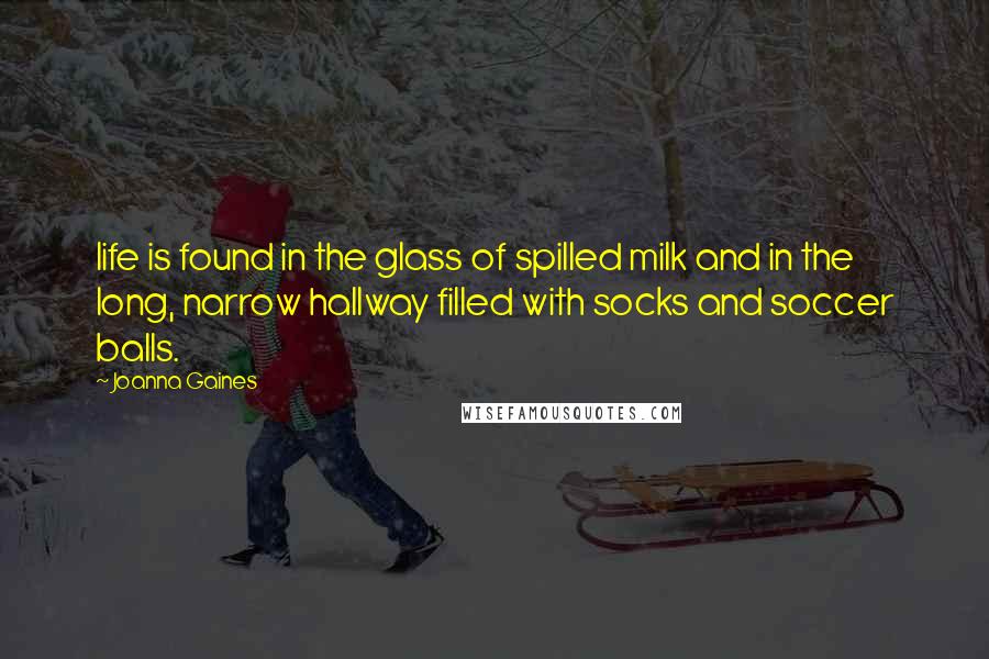 Joanna Gaines Quotes: life is found in the glass of spilled milk and in the long, narrow hallway filled with socks and soccer balls.