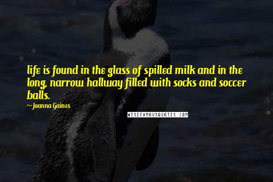 Joanna Gaines Quotes: life is found in the glass of spilled milk and in the long, narrow hallway filled with socks and soccer balls.