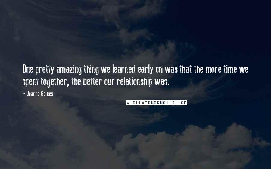 Joanna Gaines Quotes: One pretty amazing thing we learned early on was that the more time we spent together, the better our relationship was.