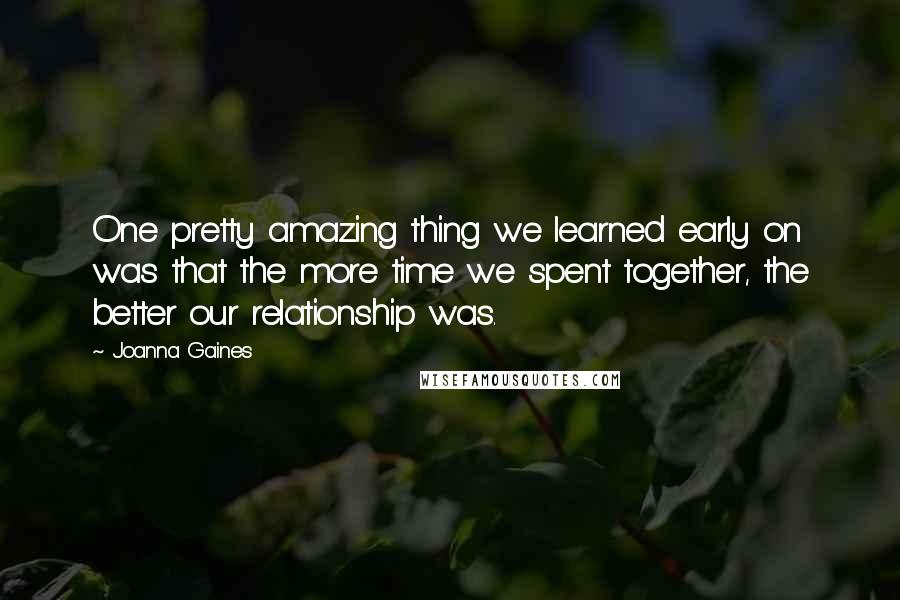 Joanna Gaines Quotes: One pretty amazing thing we learned early on was that the more time we spent together, the better our relationship was.