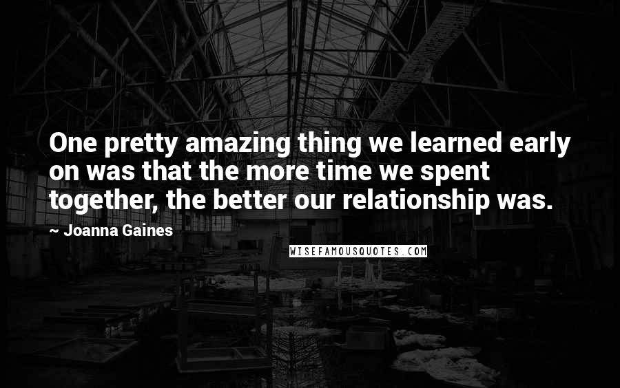 Joanna Gaines Quotes: One pretty amazing thing we learned early on was that the more time we spent together, the better our relationship was.