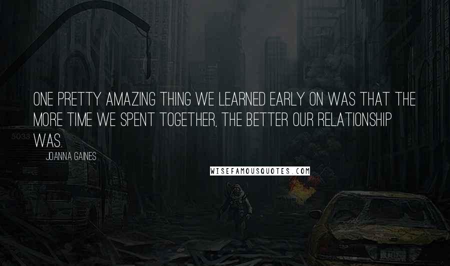 Joanna Gaines Quotes: One pretty amazing thing we learned early on was that the more time we spent together, the better our relationship was.