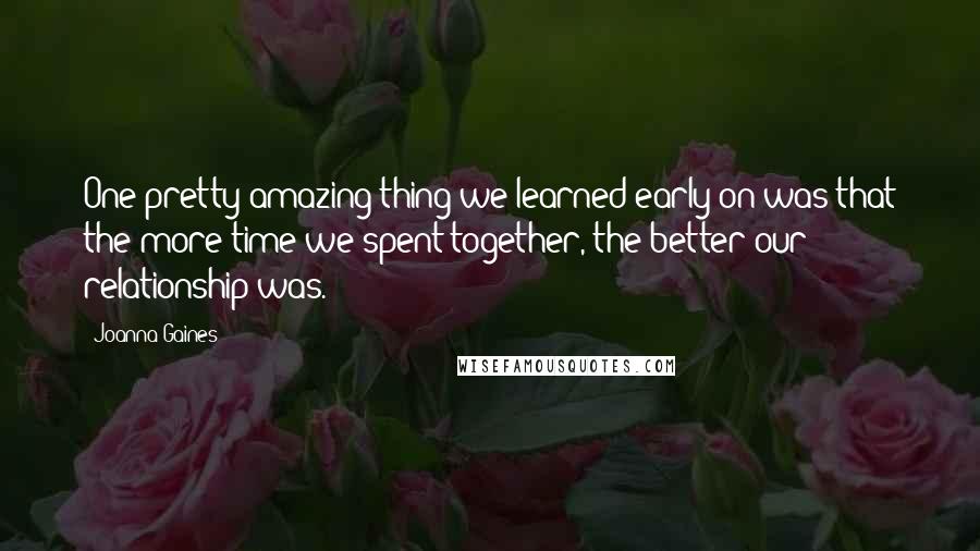 Joanna Gaines Quotes: One pretty amazing thing we learned early on was that the more time we spent together, the better our relationship was.
