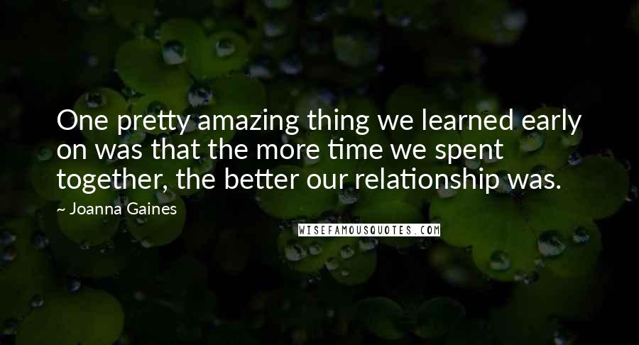 Joanna Gaines Quotes: One pretty amazing thing we learned early on was that the more time we spent together, the better our relationship was.