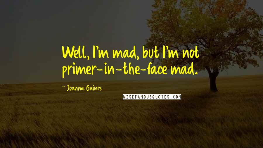 Joanna Gaines Quotes: Well, I'm mad, but I'm not primer-in-the-face mad.