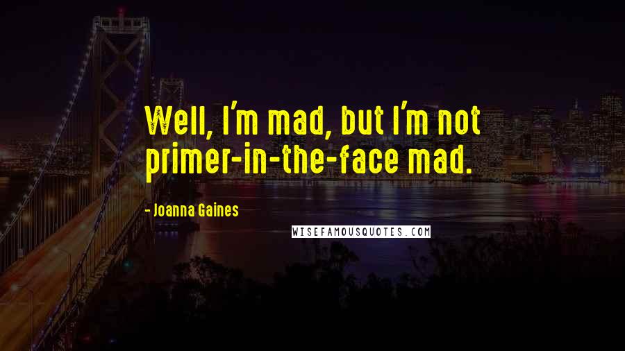 Joanna Gaines Quotes: Well, I'm mad, but I'm not primer-in-the-face mad.