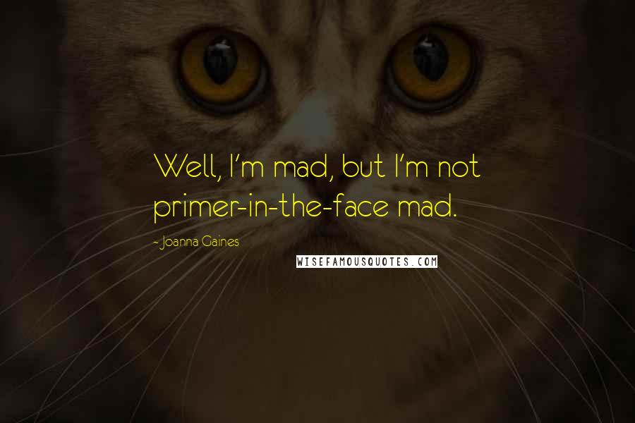 Joanna Gaines Quotes: Well, I'm mad, but I'm not primer-in-the-face mad.