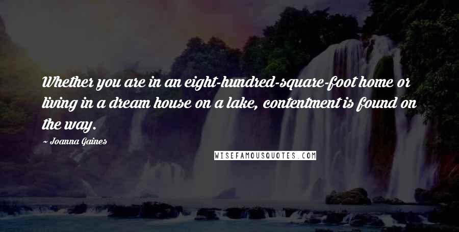 Joanna Gaines Quotes: Whether you are in an eight-hundred-square-foot home or living in a dream house on a lake, contentment is found on the way.