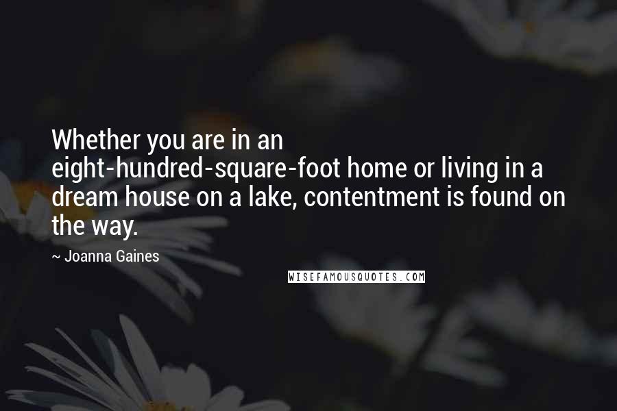 Joanna Gaines Quotes: Whether you are in an eight-hundred-square-foot home or living in a dream house on a lake, contentment is found on the way.
