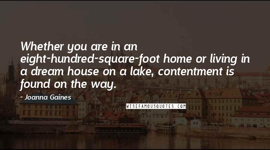 Joanna Gaines Quotes: Whether you are in an eight-hundred-square-foot home or living in a dream house on a lake, contentment is found on the way.