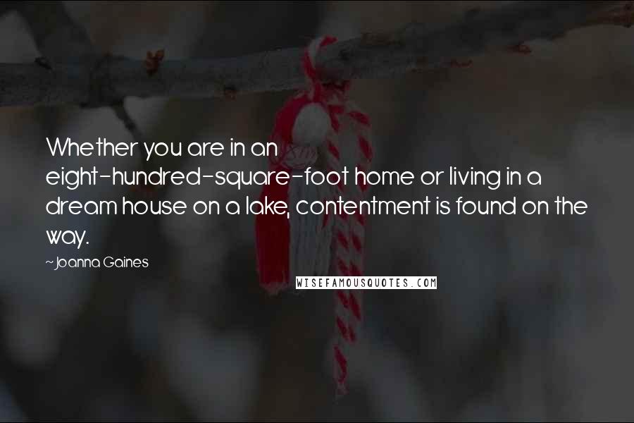 Joanna Gaines Quotes: Whether you are in an eight-hundred-square-foot home or living in a dream house on a lake, contentment is found on the way.