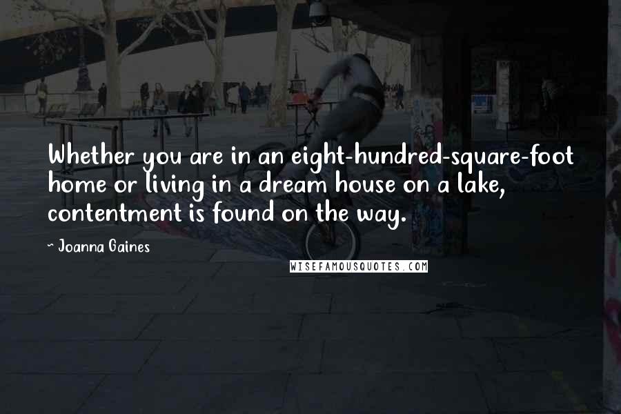 Joanna Gaines Quotes: Whether you are in an eight-hundred-square-foot home or living in a dream house on a lake, contentment is found on the way.