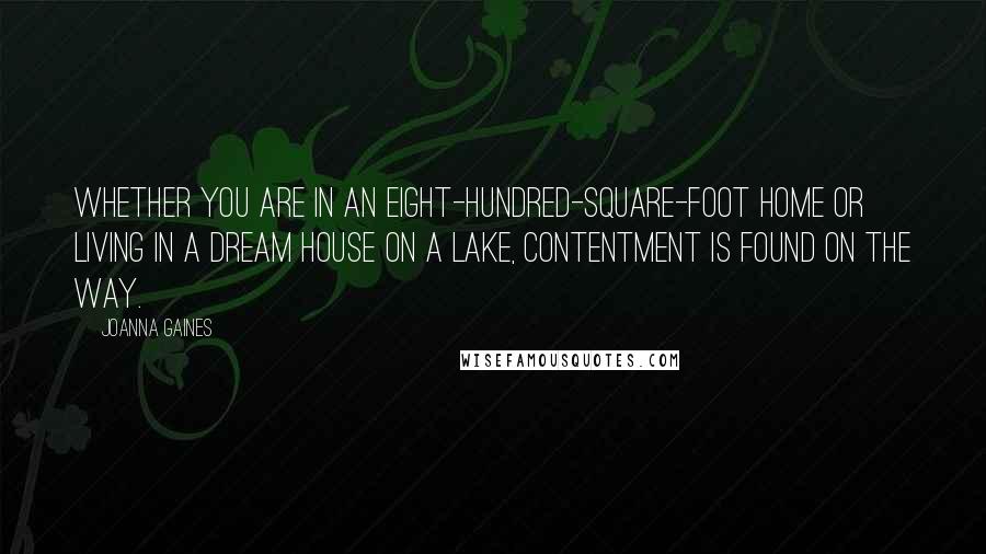 Joanna Gaines Quotes: Whether you are in an eight-hundred-square-foot home or living in a dream house on a lake, contentment is found on the way.
