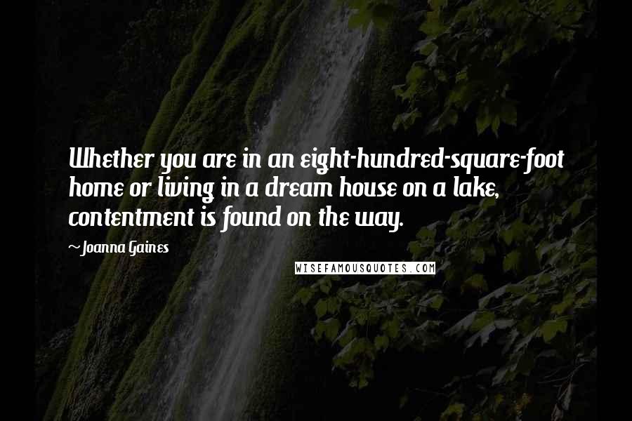 Joanna Gaines Quotes: Whether you are in an eight-hundred-square-foot home or living in a dream house on a lake, contentment is found on the way.