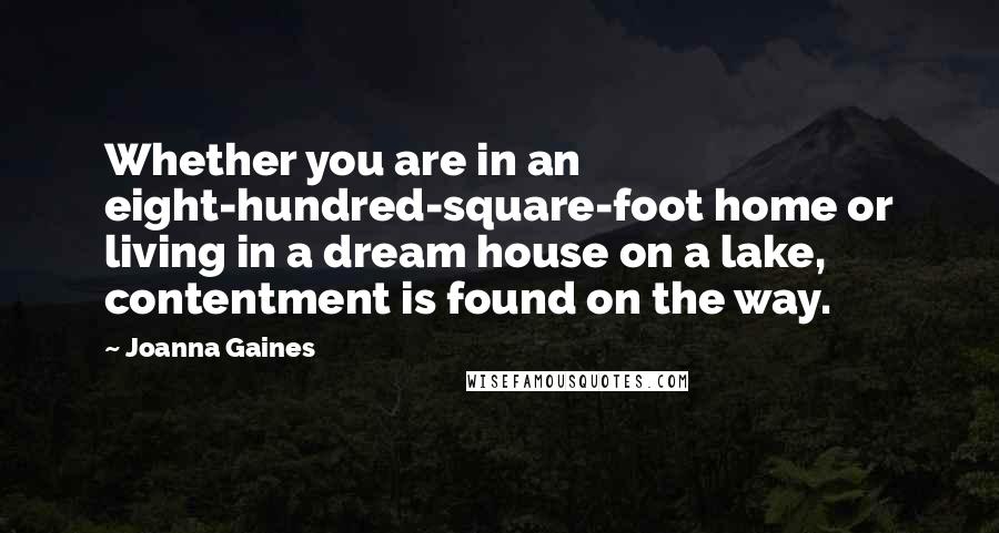 Joanna Gaines Quotes: Whether you are in an eight-hundred-square-foot home or living in a dream house on a lake, contentment is found on the way.
