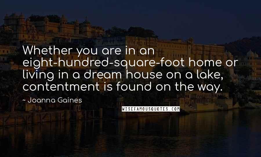Joanna Gaines Quotes: Whether you are in an eight-hundred-square-foot home or living in a dream house on a lake, contentment is found on the way.