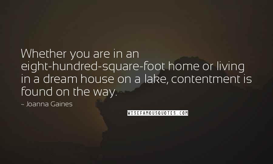 Joanna Gaines Quotes: Whether you are in an eight-hundred-square-foot home or living in a dream house on a lake, contentment is found on the way.