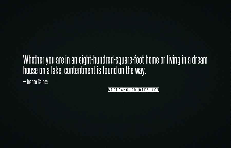 Joanna Gaines Quotes: Whether you are in an eight-hundred-square-foot home or living in a dream house on a lake, contentment is found on the way.