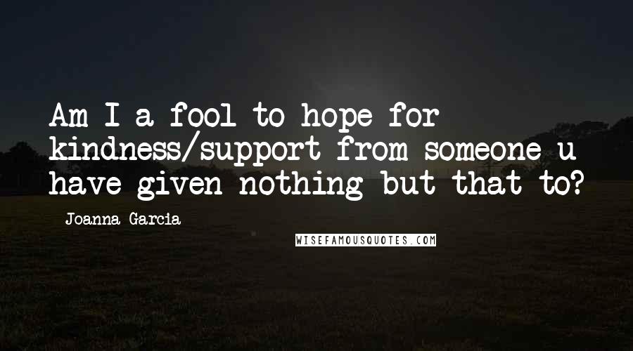 Joanna Garcia Quotes: Am I a fool to hope for kindness/support from someone u have given nothing but that to?