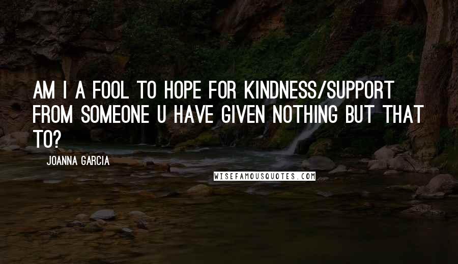 Joanna Garcia Quotes: Am I a fool to hope for kindness/support from someone u have given nothing but that to?