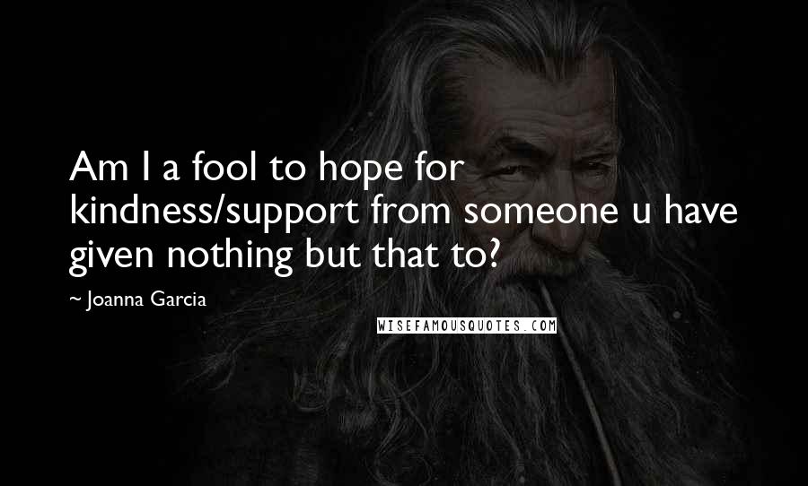 Joanna Garcia Quotes: Am I a fool to hope for kindness/support from someone u have given nothing but that to?