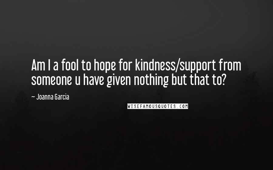 Joanna Garcia Quotes: Am I a fool to hope for kindness/support from someone u have given nothing but that to?
