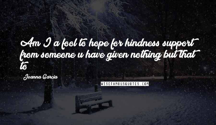 Joanna Garcia Quotes: Am I a fool to hope for kindness/support from someone u have given nothing but that to?