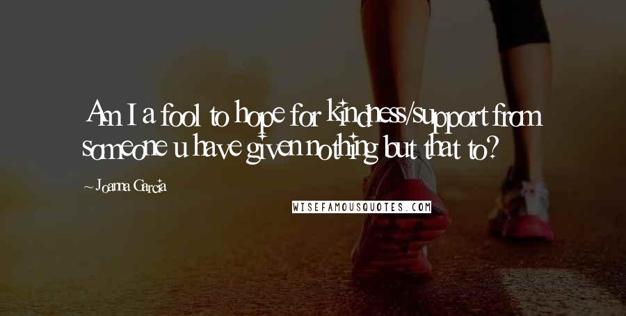 Joanna Garcia Quotes: Am I a fool to hope for kindness/support from someone u have given nothing but that to?