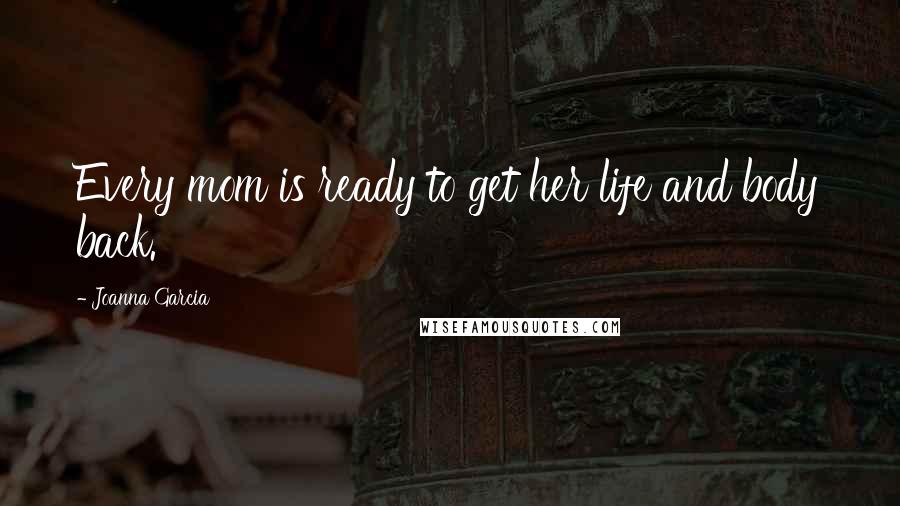 Joanna Garcia Quotes: Every mom is ready to get her life and body back.