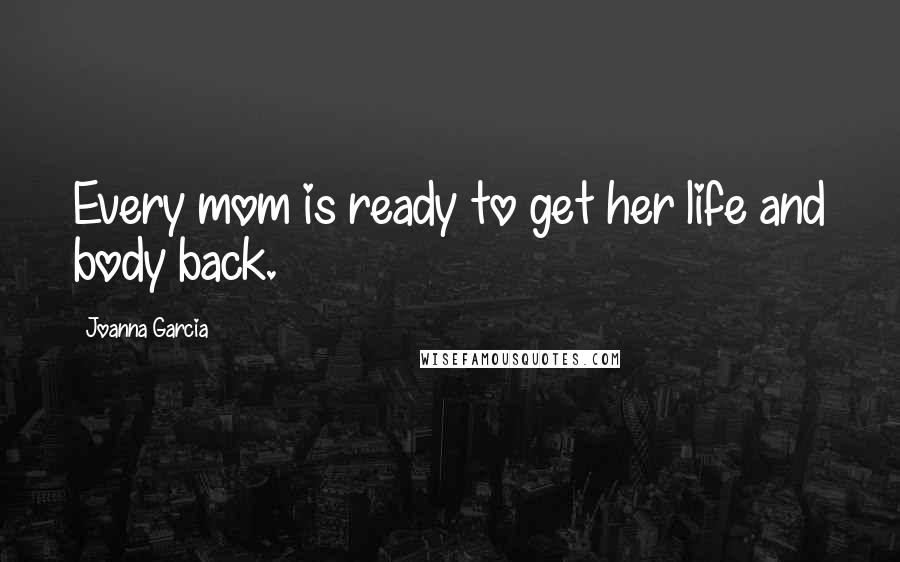 Joanna Garcia Quotes: Every mom is ready to get her life and body back.