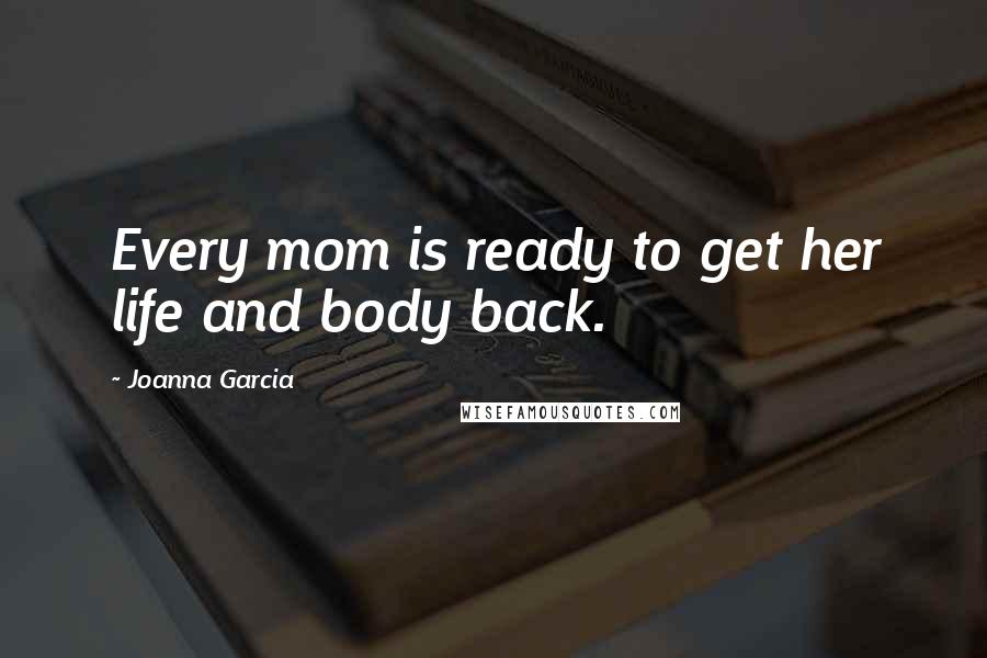 Joanna Garcia Quotes: Every mom is ready to get her life and body back.