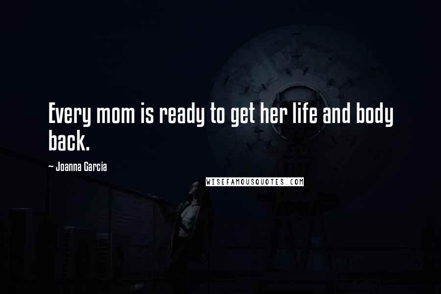 Joanna Garcia Quotes: Every mom is ready to get her life and body back.