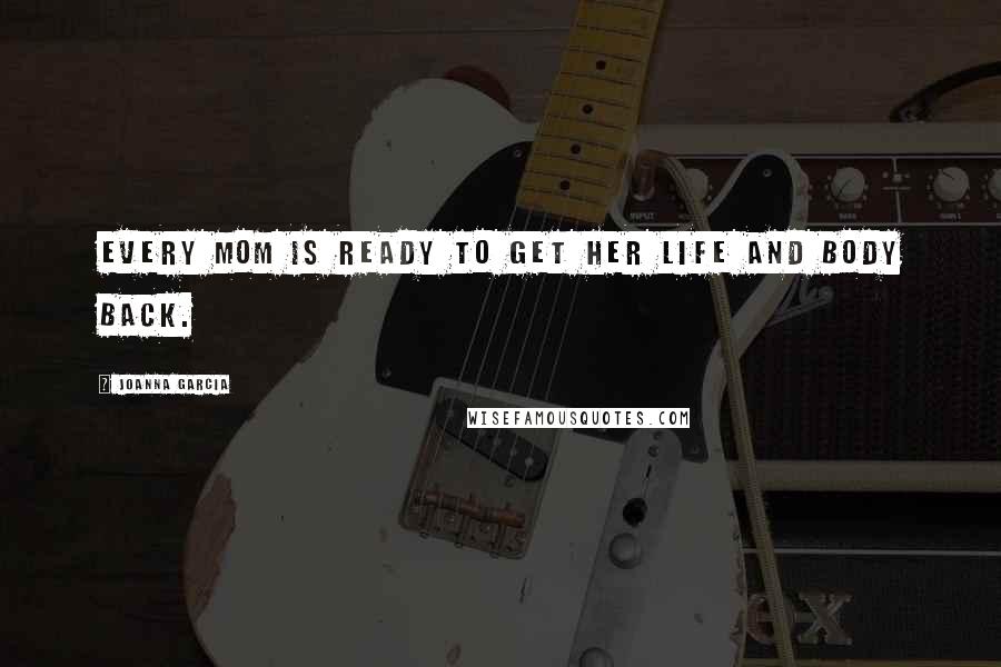 Joanna Garcia Quotes: Every mom is ready to get her life and body back.