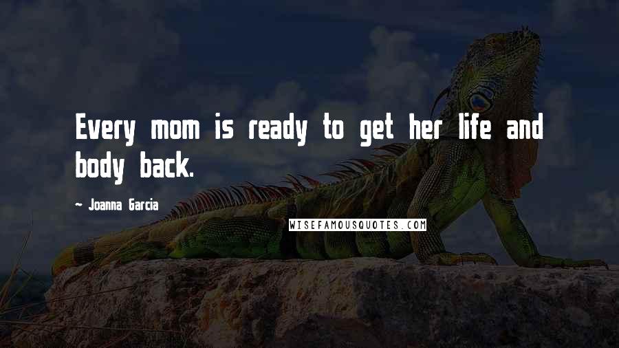 Joanna Garcia Quotes: Every mom is ready to get her life and body back.
