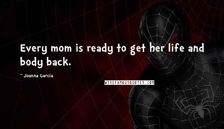 Joanna Garcia Quotes: Every mom is ready to get her life and body back.