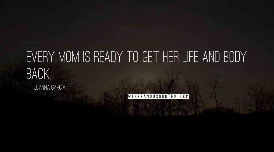 Joanna Garcia Quotes: Every mom is ready to get her life and body back.