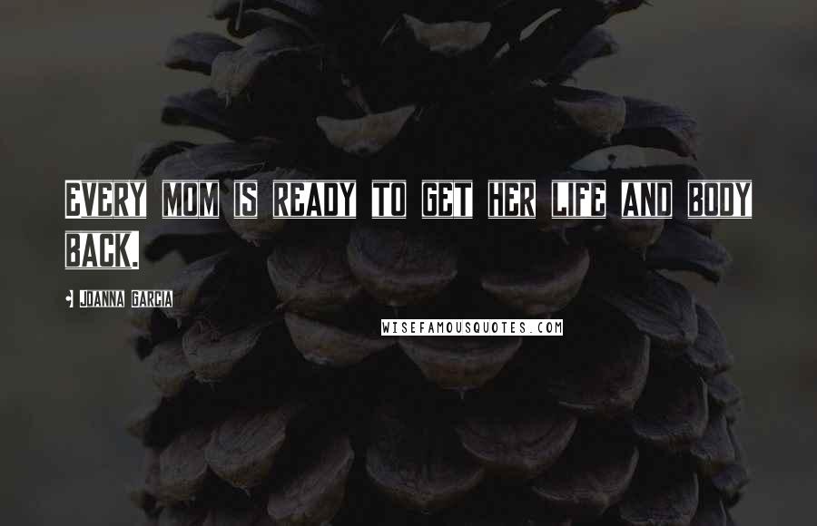 Joanna Garcia Quotes: Every mom is ready to get her life and body back.