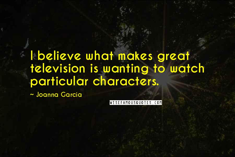 Joanna Garcia Quotes: I believe what makes great television is wanting to watch particular characters.