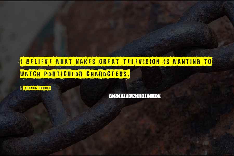 Joanna Garcia Quotes: I believe what makes great television is wanting to watch particular characters.