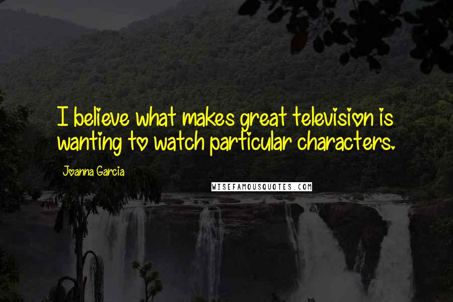 Joanna Garcia Quotes: I believe what makes great television is wanting to watch particular characters.