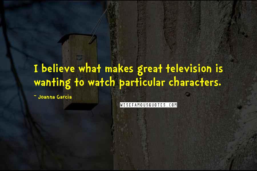Joanna Garcia Quotes: I believe what makes great television is wanting to watch particular characters.