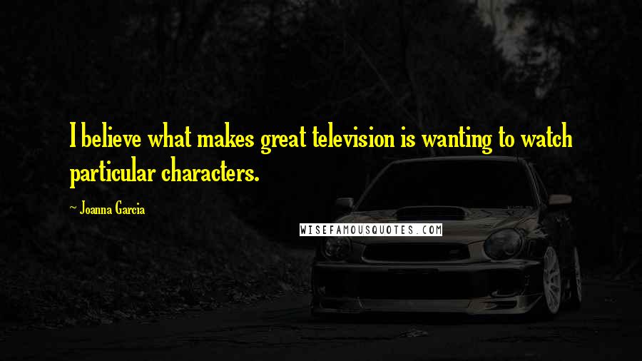 Joanna Garcia Quotes: I believe what makes great television is wanting to watch particular characters.